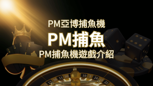 【PM捕魚機遊戲】PM亞博捕魚系統商詳細內容介紹 | 通博娛樂城